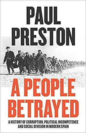 A People Betrayed: A History of Corruption, Political Incompetence and Social Division in Modern Spain 1874-2018 by Paul Preston