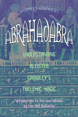 Abrahadabra: Understanding Aleister Crowley's Thelemic Magic by Rodney Orpheus