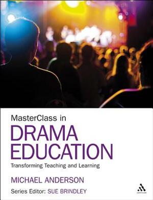 Masterclass in Drama Education: Transforming Teaching and Learning by Michael Anderson