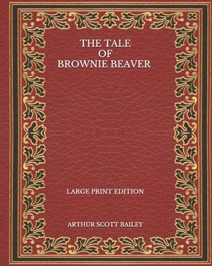 The Tale of Brownie Beaver - Large Print Edition by Arthur Scott Bailey