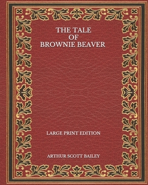 The Tale of Brownie Beaver - Large Print Edition by Arthur Scott Bailey