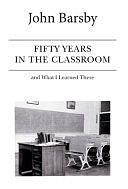 Fifty Years in the Classroom and What I Learned There by John Barsby