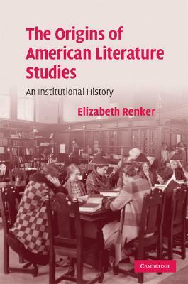 The Origins of American Literature Studies: An Institutional History by Elizabeth Renker