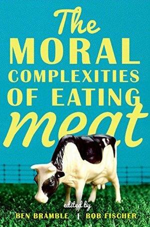 The Moral Complexities of Eating Meat by Bob Fischer, Ben Bramble