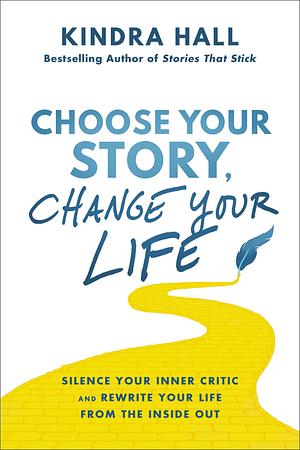 Choose Your Story, Change Your Life: Silence Your Inner Critic and Rewrite Your Life from the Inside Out by Kindra Hall