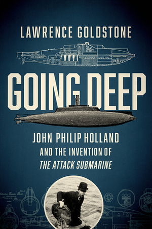 Going Deep: John Philip Holland and the Invention of the Attack Submarine by Lawrence Goldstone