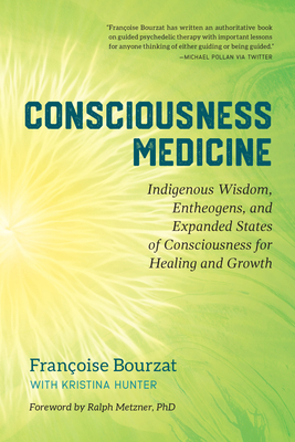 Consciousness Medicine: Indigenous Wisdom, Entheogens, and Expanded States of Consciousness for Healing and Growth by Kristina Hunter, Françoise Bourzat