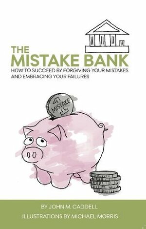 The Mistake Bank: How To Succeed By Forgiving Your Mistakes And Embracing Your Failures by John M. Caddell, Michael Morris