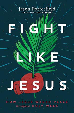 Fight Like Jesus: How Jesus Waged Peace Throughout Holy Week by Jason Porterfield