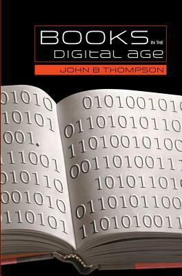 Books in the Digital Age: The Transformation of Academic and Higher Education Publishing in Britain and the United States by John B. Thompson