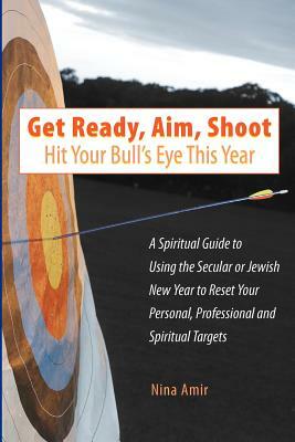 Get Ready, Aim, Shoot: Hit Your Bull's Eye This Year: A Spiritual Guide to Using the Secular or Jewish New Year to Reset Your Personal, Profe by Nina Amir
