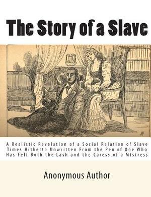 The Story of a Slave: A Realistic Revelation of a Social Relation of Slave Times Hitherto Unwritten From the Pen of One Who Has Felt Both th by Anonymous Author