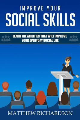 Improve Your Social Skills: Learn the Abilities That Will Improve Your Everyday Social Life by Matthew Richardson