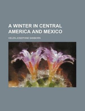 A Winter in Central America and Mexico by Helen Josephine Sanborn