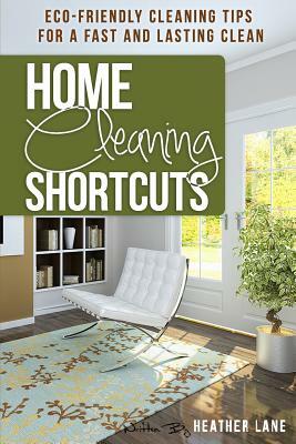 Home Cleaning Shortcuts: Eco-Friendly Cleaning Tips for a Fast and Lasting Clean by Heather Lane