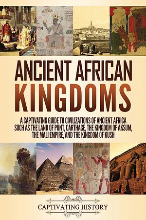 Ancient African Kingdoms: A Captivating Guide to Civilizations of Ancient Africa Such as the Land of Punt, Carthage, the Kingdom of Aksum, the Mali ... the Kingdom of Kush by Captivating History, Captivating History