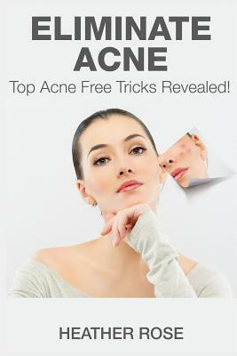 Eliminate Acne: Top Acne Free Tricks Revealed! by Heather Rose