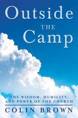 Outside the Camp: The Wisdom, Humility, and Power of the Church by Colin Brown