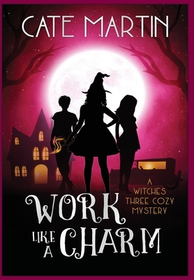 Work Like a Charm: A Witches Three Cozy Mystery by Cate Martin
