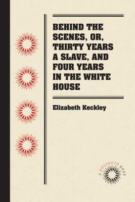 Behind the Scenes, Or, Thirty Years a Slave, and Four Years in the White House by Elizabeth Keckley