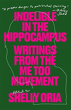 Indelible in the Hippocampus: Writings from the Me Too Movement by Shelly Oria
