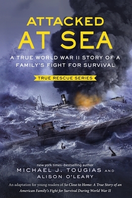 Attacked at Sea: A True World War II Story of a Family's Fight for Survival by Alison O'Leary, Michael J. Tougias