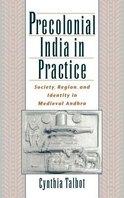 Precolonial India in Practice: Society, Region, and Identity in Medieval Andhra by Cynthia Talbot