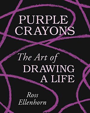 Purple Crayons: The Art of Drawing a Life by Ross Ellenhorn