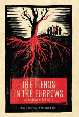 The Fiends in the Furrows: An Anthology of Folk Horror by Christine M. Scott, David T. Neal