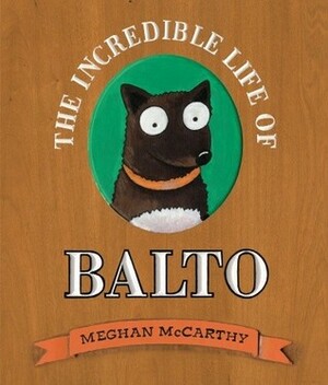The Incredible Life of Balto by Meghan Mccarthy