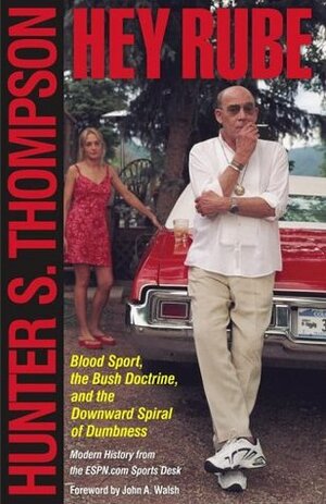 Hey Rube: Blood Sport, the Bush Doctrine & the Downward Spiral of Dumbness: Modern History from the Sports Desk by Hunter S. Thompson, John A. Walsh