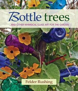 Bottle Trees: ...and the Whimsical Art of Garden Glass by Felder Rushing