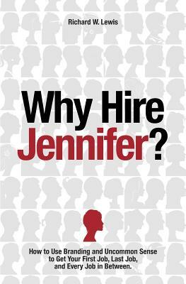 Why Hire Jennifer?: How to Use Branding and Uncommon Sense to Get Your First Job, Last Job, and Every Job in Between by Richard Lewis