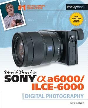 David Busch's Sony Alpha A6000/Ilce-6000 Guide to Digital Photography by David D. Busch