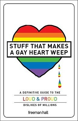 Stuff That Makes a Gay Heart Weep: A Definitive Guide to the LoudProud Dislikes of Millions by Freeman Hall