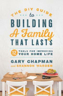 The DIY Guide to Building a Family That Lasts: 12 Tools for Improving Your Home Life by Shannon Warden, Gary Chapman