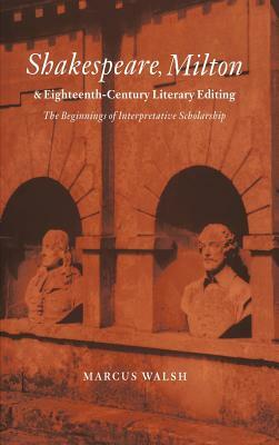 Shakespeare, Milton and Eighteenth-Century Literary Editing: The Beginnings of Interpretative Scholarship by Marcus Walsh