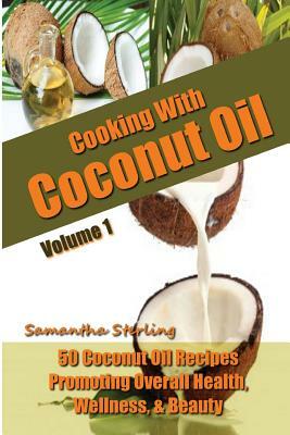 Cooking With Coconut Oil Vol. 1 - 50 Coconut Oil Recipes Promoting Health, Wellness, & Beauty by Samantha Sterling