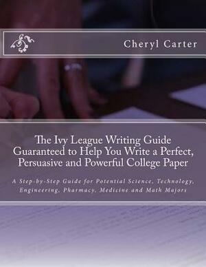 The Ivy League Writing Guide Guaranteed to Help You Write a Perfect, Persuasive and Powerful College Paper: A Step-by-Step Guide for Potential Science by Cheryl Carter