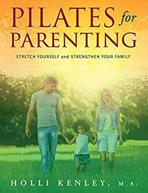 Pilates For Parenting: Stretch Yourself and Strengthen Your Family by Holli Kenley