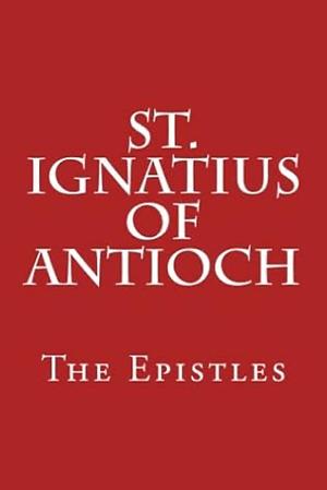 St. Ignatius of Antioch: The Epistles by Paul A. Boer Sr., St. Ignatius of Antioch, St. Ignatius of Antioch