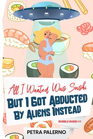 All I Wanted Was Sushi But I Got Abducted By Aliens Instead by Petra Palerno