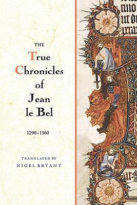 The True Chronicles of Jean Le Bel, 1290 - 1360 by Nigel Bryant, Jean Le Bel