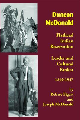 Duncan McDonald: Flathead Indian Reservation Leader and Cultural Broker, 1849-1937 by Robert Bigart, Robert J. Bigart, Joseph McDonald