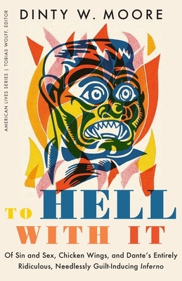To Hell with It: Of Sin and Sex, Chicken Wings, and Dante's Entirely Ridiculous, Needlessly Guilt-Inducing Inferno by Dinty W. Moore