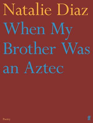 When My Brother Was an Aztec by Natalie Díaz