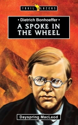 Dietrich Bonhoeffer: A Spoke in the Wheel by Dayspring MacLeod