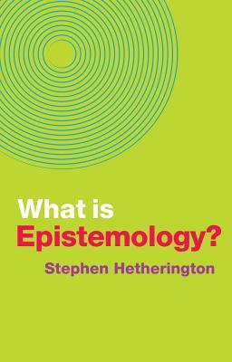 What Is Epistemology? by Stephen Hetherington