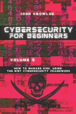Cybersecurity For Beginners: How to Manage Risk, Using the NIST Cybersecurity Framework by John Knowles