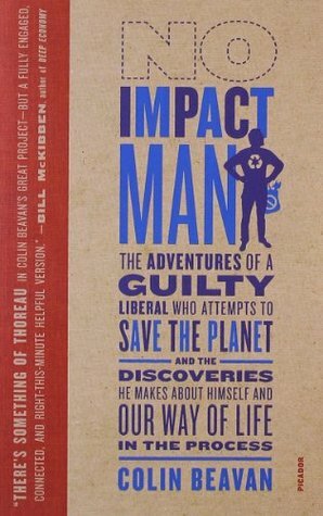 No Impact Man: The Adventures of a Guilty Liberal Who Attempts to Save the Planet, and the Discoveries He Makes about Himself and Our Way of Life in the Process by Colin Beavan